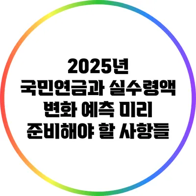 2025년 국민연금과 실수령액 변화 예측: 미리 준비해야 할 사항들