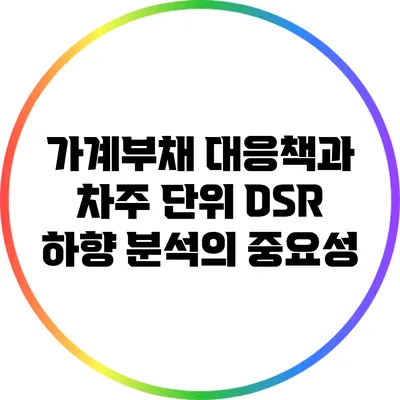 가계부채 대응책과 차주 단위 DSR 하향 분석의 중요성