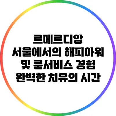 르메르디앙 서울에서의 해피아워 및 룸서비스 경험: 완벽한 치유의 시간