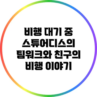 비행 대기 중 스튜어디스의 팀워크와 친구의 비행 이야기