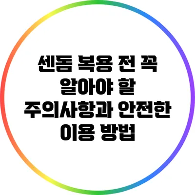 센돔 복용 전 꼭 알아야 할 주의사항과 안전한 이용 방법