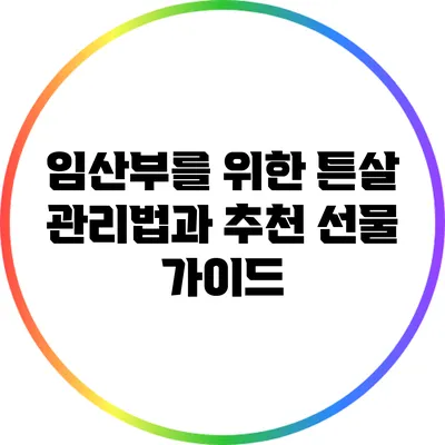 임산부를 위한 튼살 관리법과 추천 선물 가이드