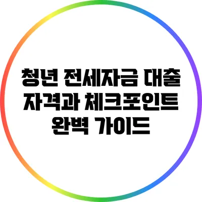 청년 전세자금 대출 자격과 체크포인트 완벽 가이드