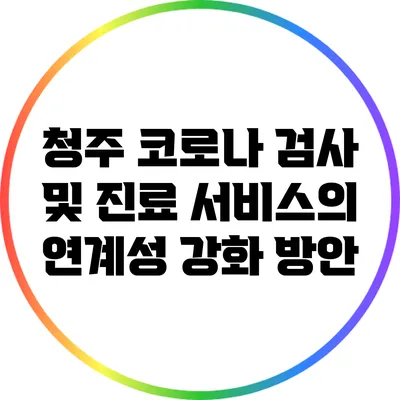 청주 코로나 검사 및 진료 서비스의 연계성 강화 방안
