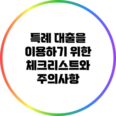 특례 대출을 이용하기 위한 체크리스트와 주의사항
