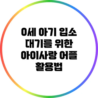 0세 아기 입소 대기를 위한 아이사랑 어플 활용법
