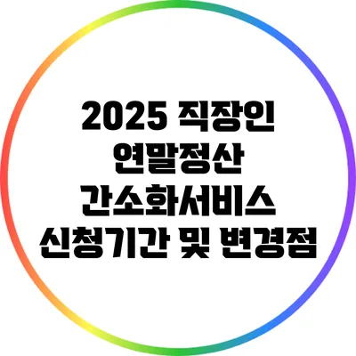 2025 직장인 연말정산 간소화서비스 신청기간 및 변경점