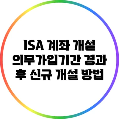 ISA 계좌 개설: 의무가입기간 경과 후 신규 개설 방법