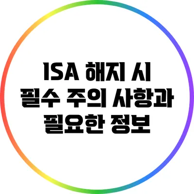 ISA 해지 시 필수 주의 사항과 필요한 정보
