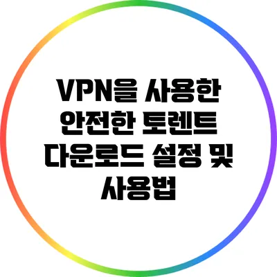 VPN을 사용한 안전한 토렌트 다운로드: 설정 및 사용법