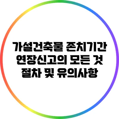 가설건축물 존치기간 연장신고의 모든 것: 절차 및 유의사항