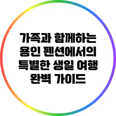 가족과 함께하는 용인 펜션에서의 특별한 생일 여행 완벽 가이드