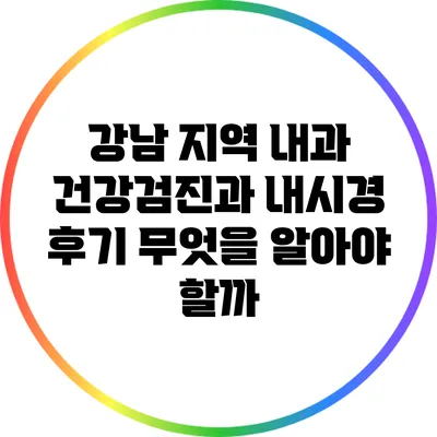 강남 지역 내과 건강검진과 내시경 후기: 무엇을 알아야 할까?