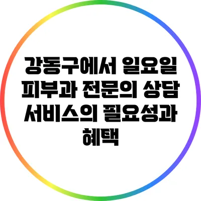강동구에서 일요일 피부과 전문의 상담 서비스의 필요성과 혜택