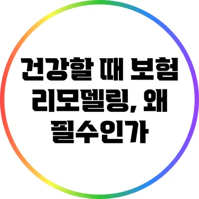 건강할 때 보험 리모델링, 왜 필수인가?