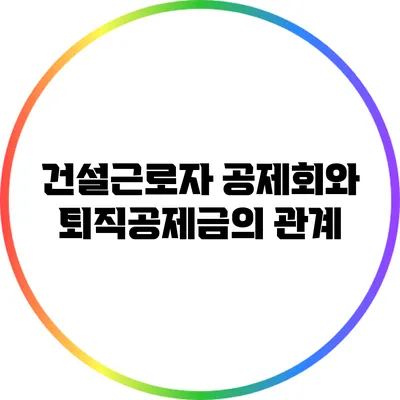 건설근로자 공제회와 퇴직공제금의 관계