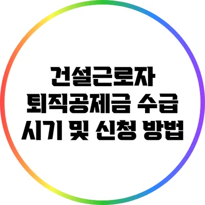 건설근로자 퇴직공제금 수급 시기 및 신청 방법