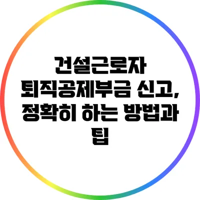 건설근로자 퇴직공제부금 신고, 정확히 하는 방법과 팁