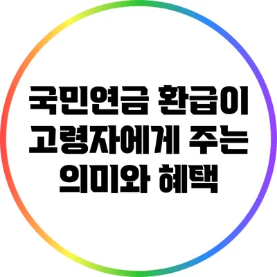 국민연금 환급이 고령자에게 주는 의미와 혜택