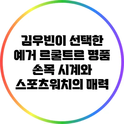 김우빈이 선택한 예거 르쿨트르 명품 손목 시계와 스포츠워치의 매력