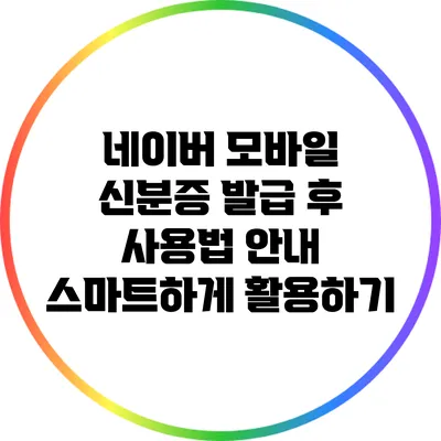 네이버 모바일 신분증 발급 후 사용법 안내: 스마트하게 활용하기