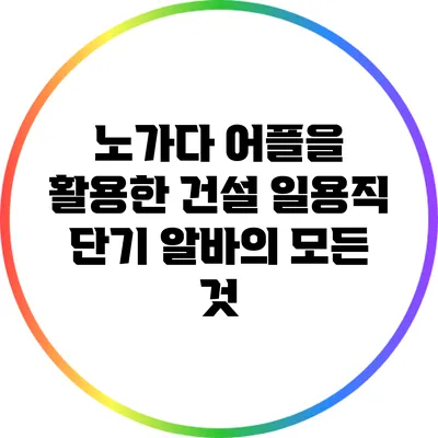 노가다 어플을 활용한 건설 일용직 단기 알바의 모든 것