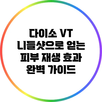 다이소 VT 니들샷으로 얻는 피부 재생 효과 완벽 가이드