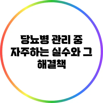 당뇨병 관리 중 자주하는 실수와 그 해결책