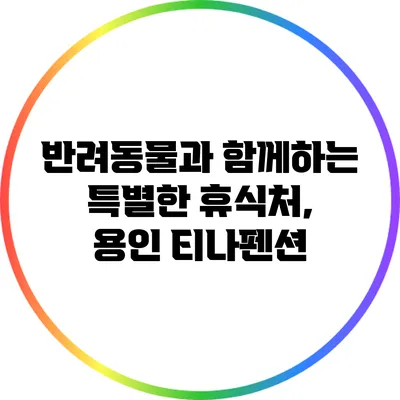 반려동물과 함께하는 특별한 휴식처, 용인 티나펜션
