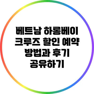 베트남 하롱베이 크루즈: 할인 예약 방법과 후기 공유하기