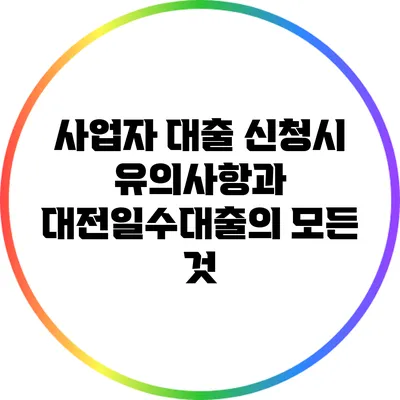 사업자 대출 신청시 유의사항과 대전일수대출의 모든 것