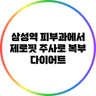 삼성역 피부과에서 제로핏 주사로 복부 다이어트