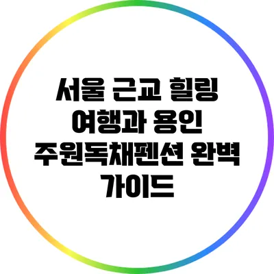 서울 근교 힐링 여행과 용인 주원독채펜션 완벽 가이드