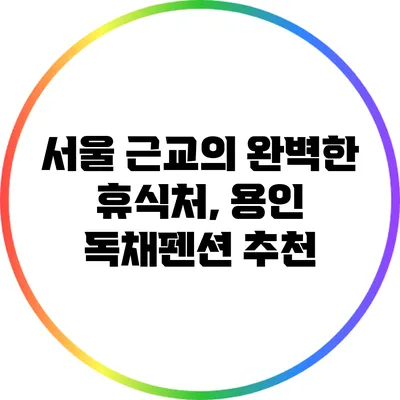 서울 근교의 완벽한 휴식처, 용인 독채펜션 추천