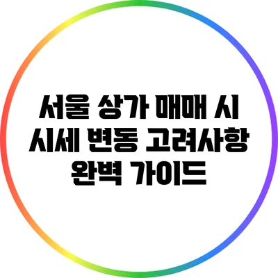 서울 상가 매매 시 시세 변동 고려사항 완벽 가이드