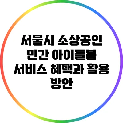 서울시 소상공인 민간 아이돌봄 서비스 혜택과 활용 방안