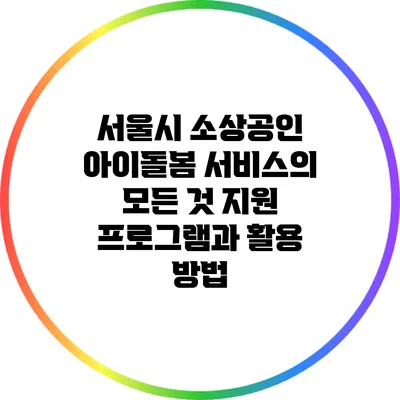 서울시 소상공인 아이돌봄 서비스의 모든 것: 지원 프로그램과 활용 방법