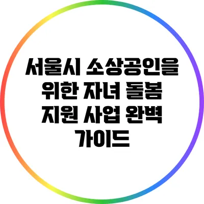 서울시 소상공인을 위한 자녀 돌봄 지원 사업 완벽 가이드
