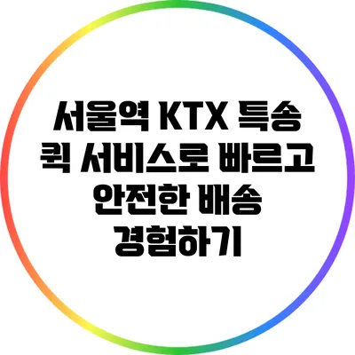 서울역 KTX 특송 퀵 서비스로 빠르고 안전한 배송 경험하기