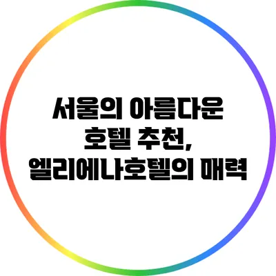 서울의 아름다운 호텔 추천, 엘리에나호텔의 매력