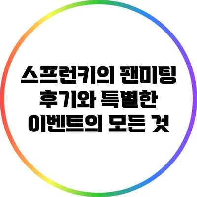 스프런키의 팬미팅 후기와 특별한 이벤트의 모든 것