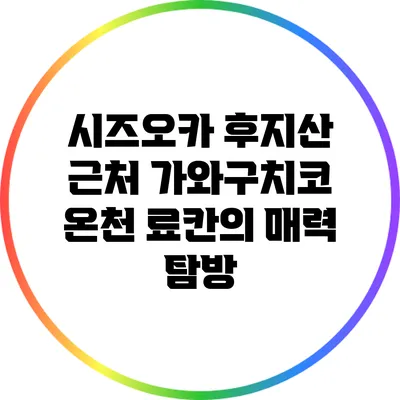 시즈오카 후지산 근처 가와구치코 온천 료칸의 매력 탐방