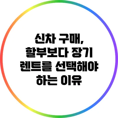 신차 구매, 할부보다 장기 렌트를 선택해야 하는 이유
