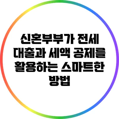신혼부부가 전세 대출과 세액 공제를 활용하는 스마트한 방법