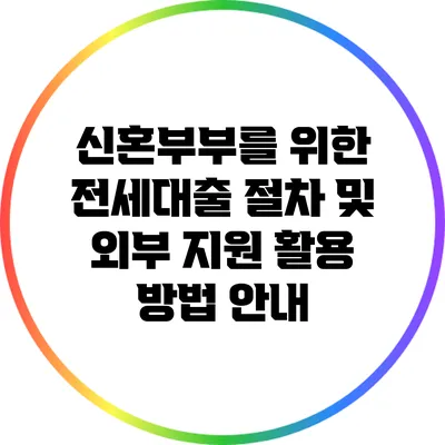 신혼부부를 위한 전세대출 절차 및 외부 지원 활용 방법 안내