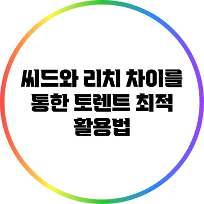 씨드와 리치 차이를 통한 토렌트 최적 활용법