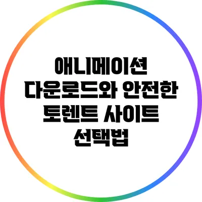 애니메이션 다운로드와 안전한 토렌트 사이트 선택법