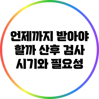 언제까지 받아야 할까? 산후 검사 시기와 필요성