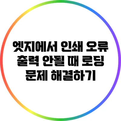 엣지에서 인쇄 오류: 출력 안될 때 로딩 문제 해결하기