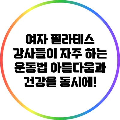 여자 필라테스 강사들이 자주 하는 운동법: 아름다움과 건강을 동시에!